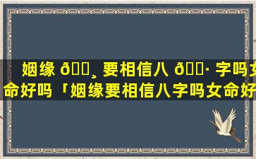 姻缘 🕸 要相信八 🌷 字吗女命好吗「姻缘要相信八字吗女命好吗还是男命」